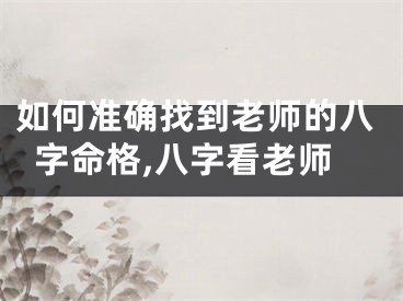 如何准确找到老师的八字命格,八字看老师