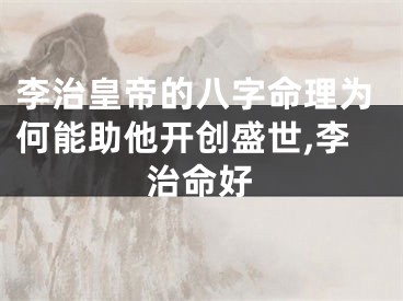 李治皇帝的八字命理为何能助他开创盛世,李治命好