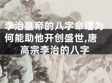 李治皇帝的八字命理为何能助他开创盛世,唐高宗李治的八字