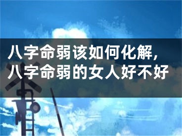 八字命弱该如何化解,八字命弱的女人好不好