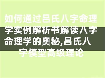 如何通过吕氏八字命理学实例解析书解读八字命理学的奥秘,吕氏八字模型高级理论