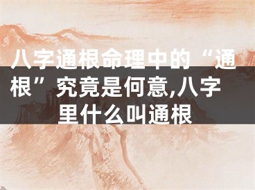 八字通根命理中的“通根”究竟是何意,八字里什么叫通根