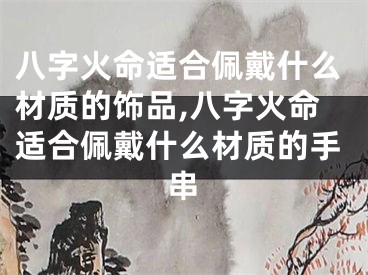 八字火命适合佩戴什么材质的饰品,八字火命适合佩戴什么材质的手串