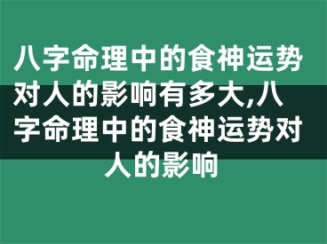 八字命理中的食神运势对人的影响有多大,八字命理中的食神运势对人的影响