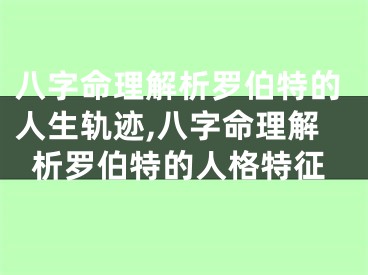 八字命理解析罗伯特的人生轨迹,八字命理解析罗伯特的人格特征