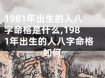 1981年出生的人八字命格是什么,1981年出生的人八字命格如何