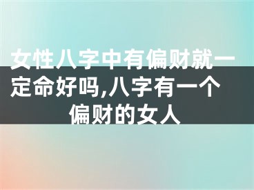 女性八字中有偏财就一定命好吗,八字有一个偏财的女人