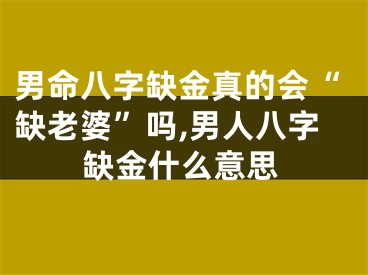 男命八字缺金真的会“缺老婆”吗,男人八字缺金什么意思