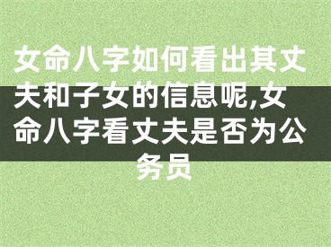 女命八字如何看出其丈夫和子女的信息呢,女命八字看丈夫是否为公务员