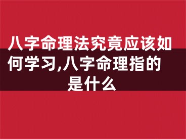 八字命理法究竟应该如何学习,八字命理指的是什么
