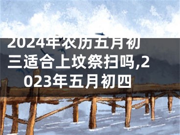 2024年农历五月初三适合上坟祭扫吗,2023年五月初四