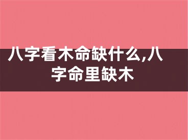 八字看木命缺什么,八字命里缺木