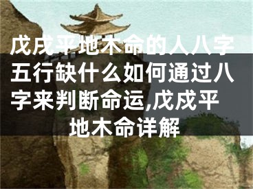 戊戌平地木命的人八字五行缺什么如何通过八字来判断命运,戊戍平地木命详解