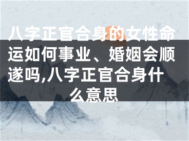 八字正官合身的女性命运如何事业、婚姻会顺遂吗,八字正官合身什么意思
