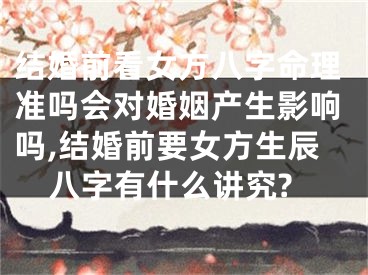 结婚前看女方八字命理准吗会对婚姻产生影响吗,结婚前要女方生辰八字有什么讲究?