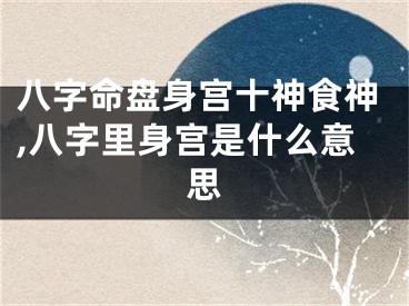八字命盘身宫十神食神,八字里身宫是什么意思
