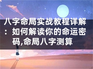 八字命局实战教程详解：如何解读你的命运密码,命局八字测算