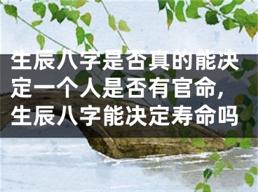 生辰八字是否真的能决定一个人是否有官命,生辰八字能决定寿命吗