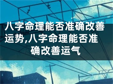 八字命理能否准确改善运势,八字命理能否准确改善运气