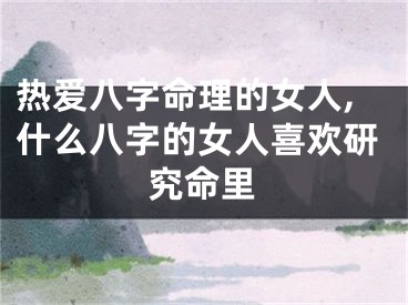 热爱八字命理的女人,什么八字的女人喜欢研究命里