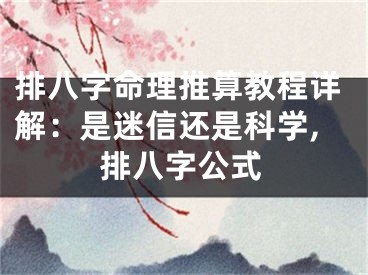 排八字命理推算教程详解：是迷信还是科学,排八字公式