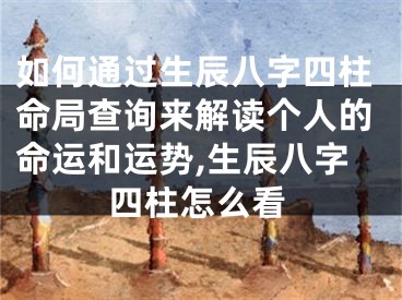 如何通过生辰八字四柱命局查询来解读个人的命运和运势,生辰八字四柱怎么看