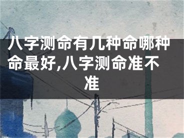 八字测命有几种命哪种命最好,八字测命准不准