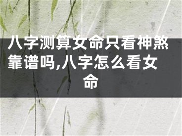 八字测算女命只看神煞靠谱吗,八字怎么看女命
