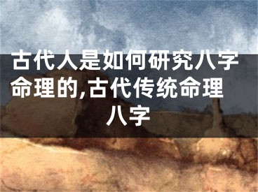古代人是如何研究八字命理的,古代传统命理八字