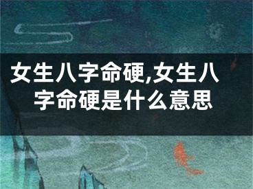 女生八字命硬,女生八字命硬是什么意思