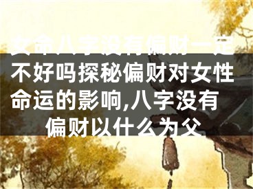 女命八字没有偏财一定不好吗探秘偏财对女性命运的影响,八字没有偏财以什么为父