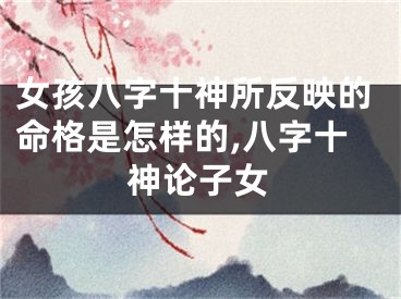 女孩八字十神所反映的命格是怎样的,八字十神论子女