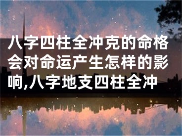 八字四柱全冲克的命格会对命运产生怎样的影响,八字地支四柱全冲