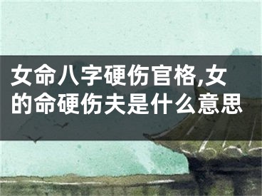 女命八字硬伤官格,女的命硬伤夫是什么意思
