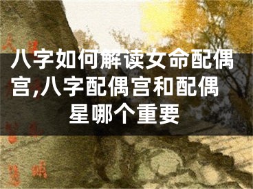 八字如何解读女命配偶宫,八字配偶宫和配偶星哪个重要