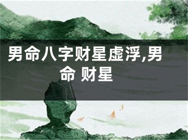 男命八字财星虚浮,男命 财星