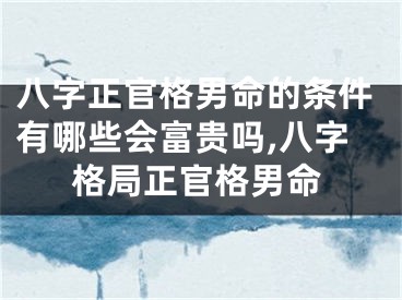 八字正官格男命的条件有哪些会富贵吗,八字格局正官格男命