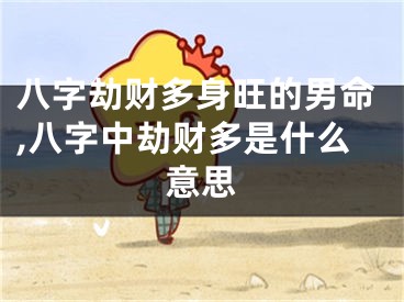 八字劫财多身旺的男命,八字中劫财多是什么意思
