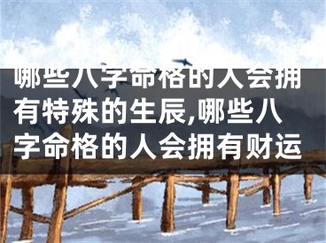 哪些八字命格的人会拥有特殊的生辰,哪些八字命格的人会拥有财运