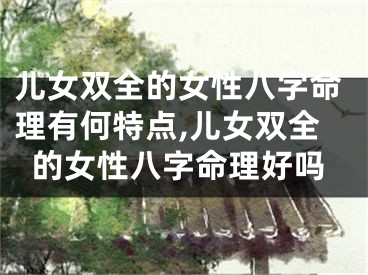 儿女双全的女性八字命理有何特点,儿女双全的女性八字命理好吗