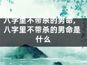 八字里不带杀的男命,八字里不带杀的男命是什么