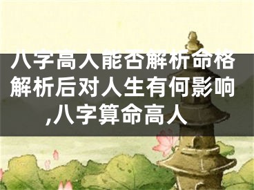 八字高人能否解析命格解析后对人生有何影响,八字算命高人