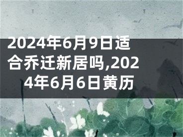 2024年6月9日适合乔迁新居吗,2024年6月6日黄历