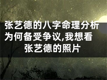 张艺德的八字命理分析为何备受争议,我想看张艺德的照片