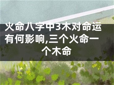 火命八字中3木对命运有何影响,三个火命一个木命