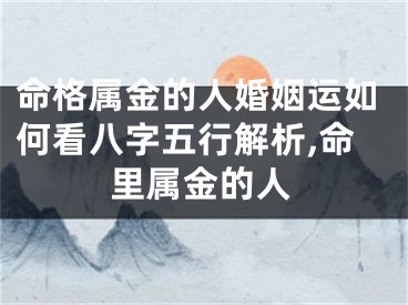 命格属金的人婚姻运如何看八字五行解析,命里属金的人
