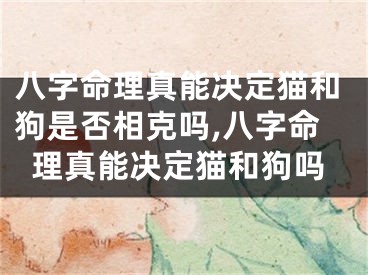 八字命理真能决定猫和狗是否相克吗,八字命理真能决定猫和狗吗