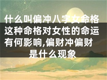 什么叫偏冲八字女命格这种命格对女性的命运有何影响,偏财冲偏财是什么现象