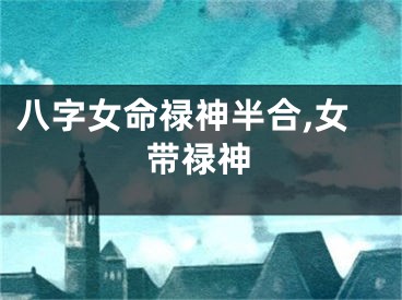 八字女命禄神半合,女带禄神