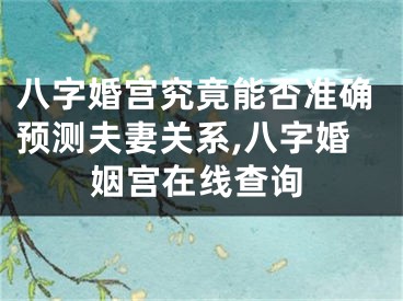 八字婚宫究竟能否准确预测夫妻关系,八字婚姻宫在线查询